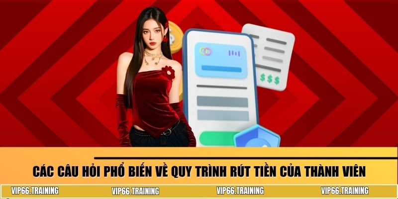 Các câu hỏi phổ biến về quy trình rút tiền của thành viên