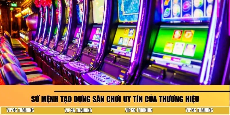 Sứ mệnh tạo dựng sân chơi uy tín của thương hiệu