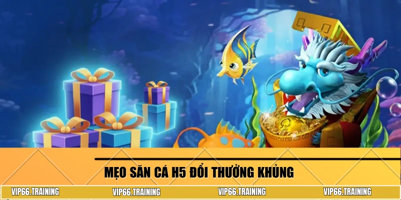 Mẹo săn cá H5 đổi thưởng khủng